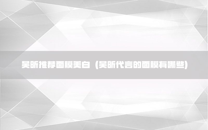 吴昕推荐面膜美白（吴昕代言的面膜有哪些）