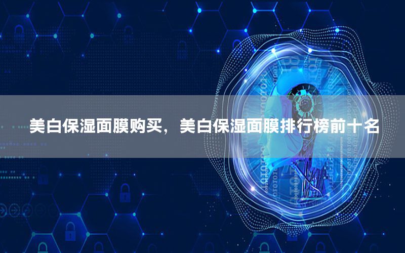 美白保湿面膜购买，美白保湿面膜排行榜前十名