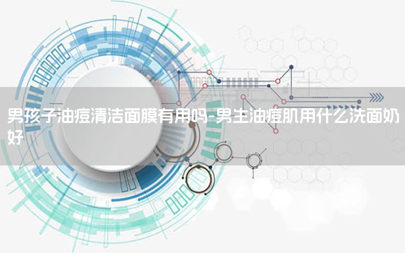 男孩子油痘清洁面膜有用吗-男生油痘肌用什么洗面奶好
