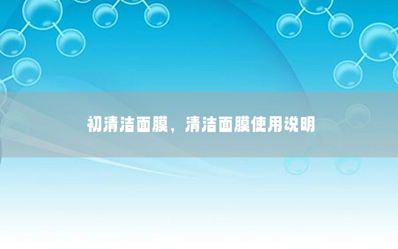 初清洁面膜，清洁面膜使用说明