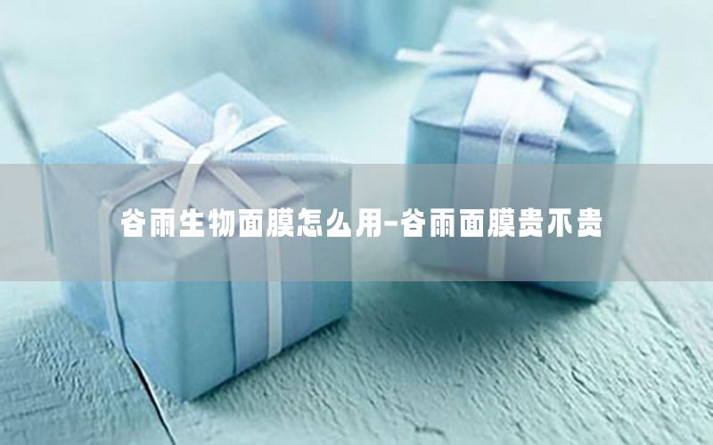 谷雨生物面膜怎么用-谷雨面膜贵不贵