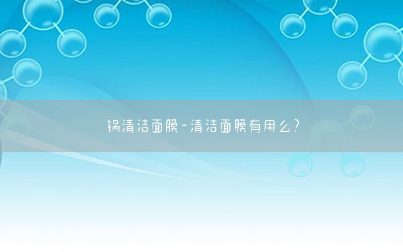 锅清洁面膜-清洁面膜有用么?