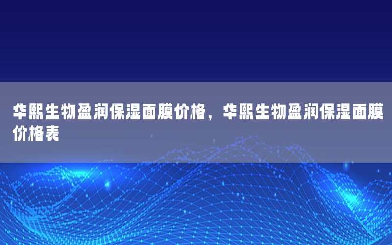 华熙生物盈润保湿面膜价格，华熙生物盈润保湿面膜价格表