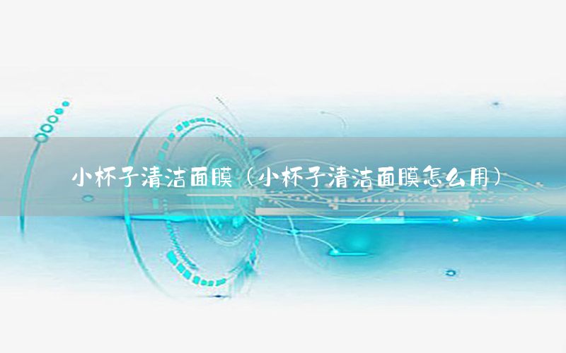 小杯子清洁面膜（小杯子清洁面膜怎么用）