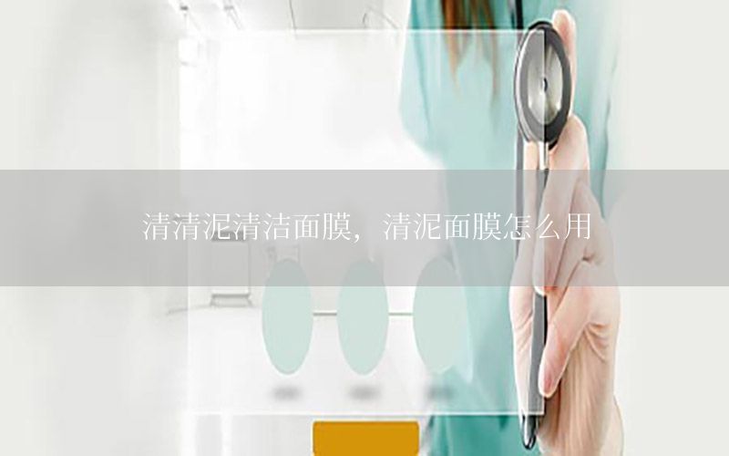 清清泥清洁面膜，清泥面膜怎么用