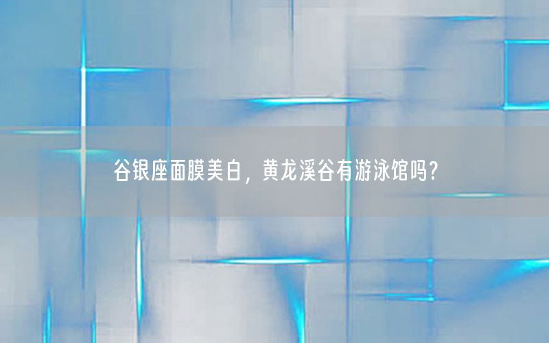 谷银座面膜美白，黄龙溪谷有游泳馆吗？
