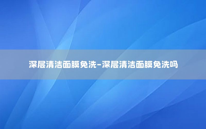 深层清洁面膜免洗-深层清洁面膜免洗吗