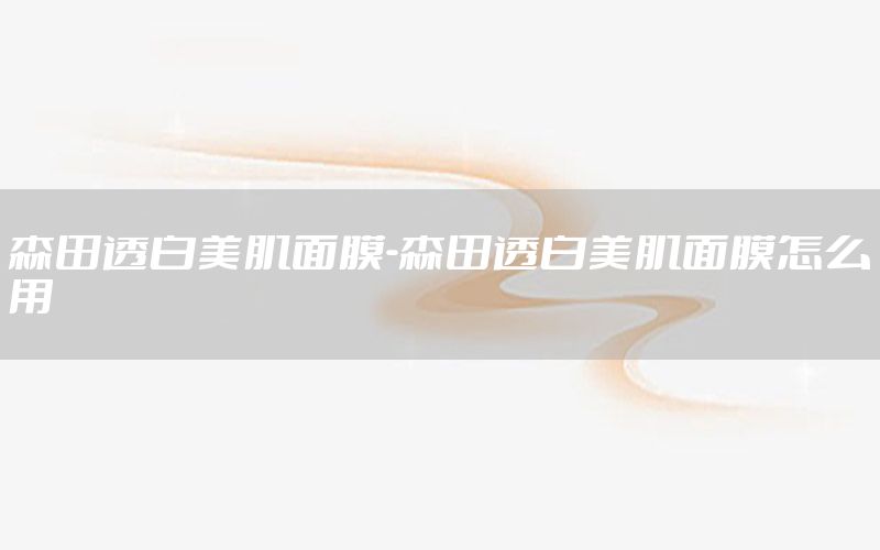 森田透白美肌面膜-森田透白美肌面膜怎么用