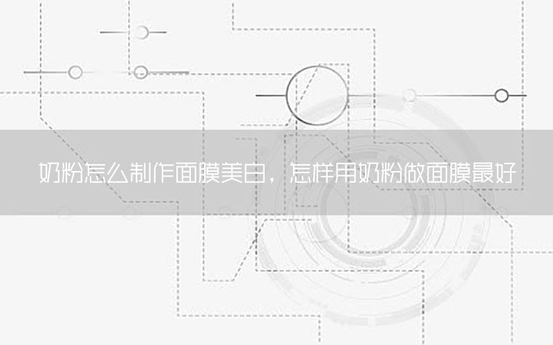 奶粉怎么制作面膜美白，怎样用奶粉做面膜最好