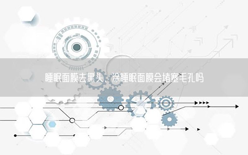 睡眠面膜去黑头，涂睡眠面膜会堵塞毛孔吗