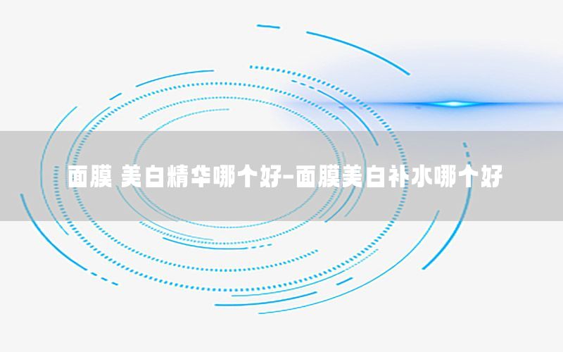 面膜 美白精华哪个好-面膜美白补水哪个好