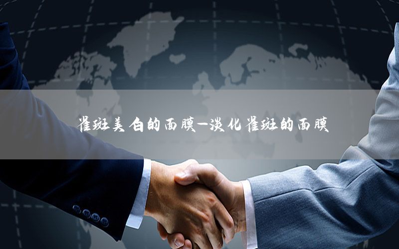 雀斑美白的面膜-淡化雀斑的面膜