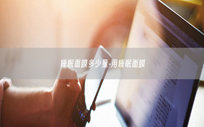 睡眠面膜多少量-用睡眠面膜