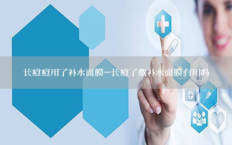 长痘痘用了补水面膜-长痘了敷补水面膜有用吗
