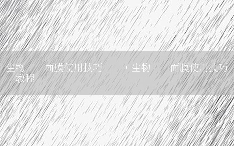 生物纤维面膜使用技巧视频，生物纤维面膜使用技巧视频教程