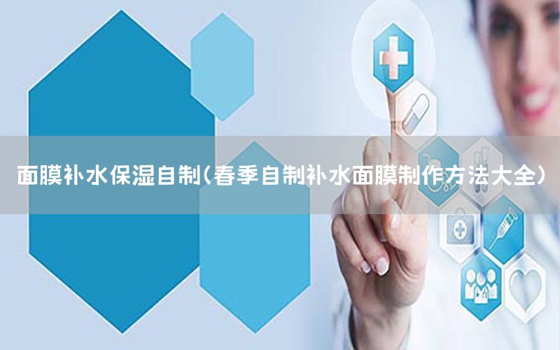 面膜补水保湿自制（春季自制补水面膜制作方法大全）