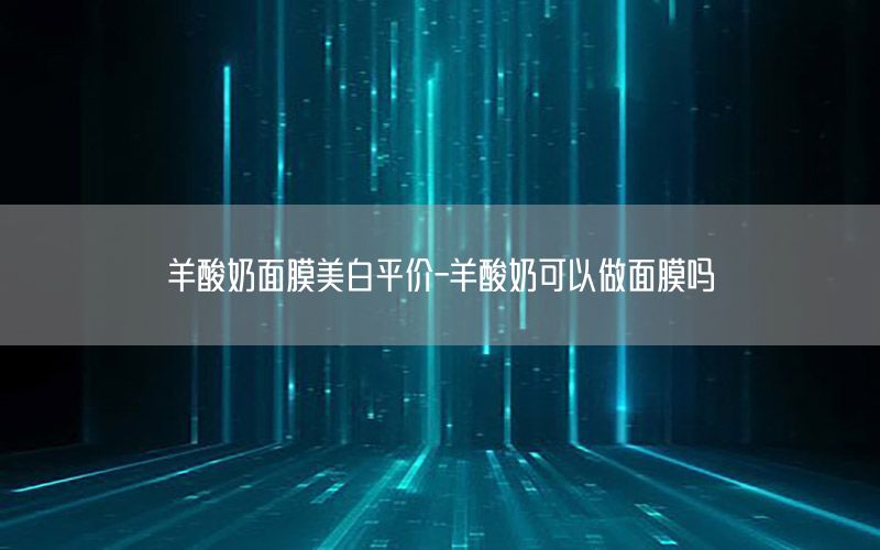 羊酸奶面膜美白平价-羊酸奶可以做面膜吗