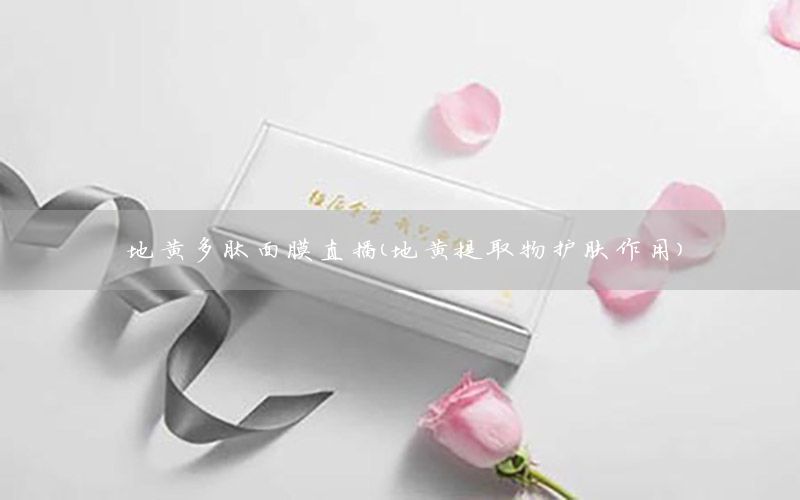 地黄多肽面膜直播（地黄提取物护肤作用）