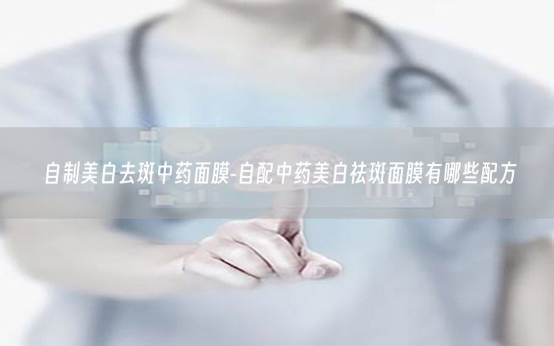 自制美白去斑中药面膜-自配中药美白祛斑面膜有哪些配方