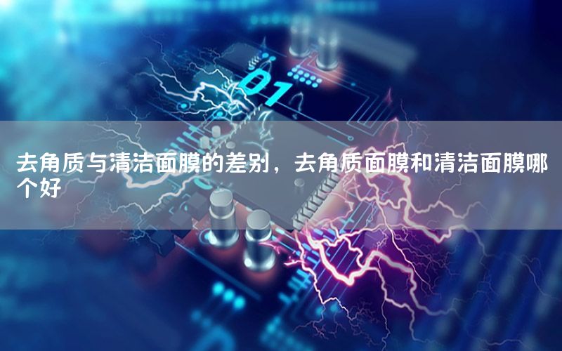 去角质与清洁面膜的差别，去角质面膜和清洁面膜哪个好