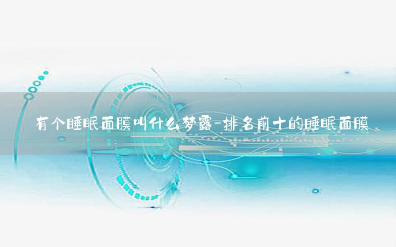 有个睡眠面膜叫什么梦露-排名前十的睡眠面膜