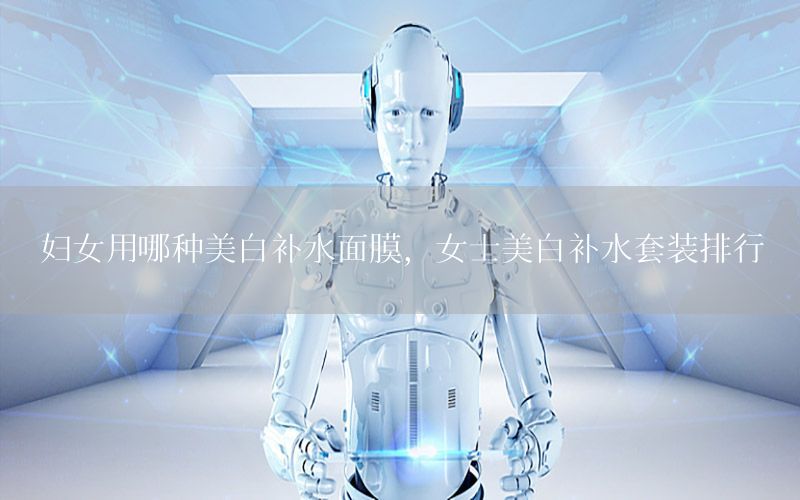 妇女用哪种美白补水面膜，女士美白补水套装排行