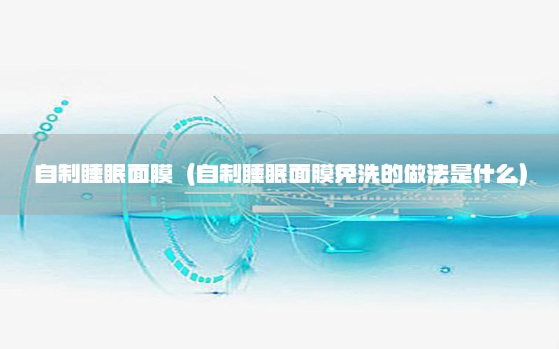 自制睡眠面膜（自制睡眠面膜免洗的做法是什么）