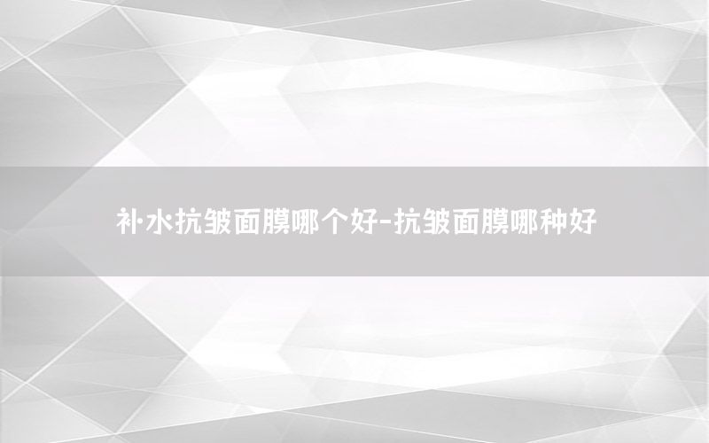 补水抗皱面膜哪个好-抗皱面膜哪种好