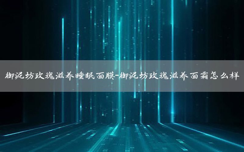 御泥坊玫瑰滋养睡眠面膜-御泥坊玫瑰滋养面霜怎么样