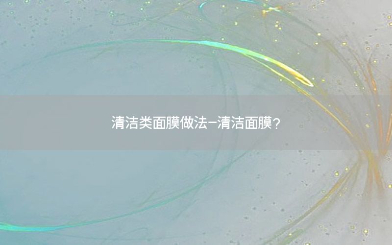清洁类面膜做法-清洁面膜?