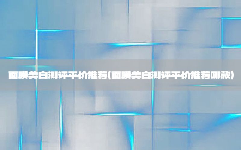 面膜美白测评平价推荐（面膜美白测评平价推荐哪款）