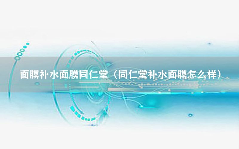 面膜补水面膜同仁堂（同仁堂补水面膜怎么样）