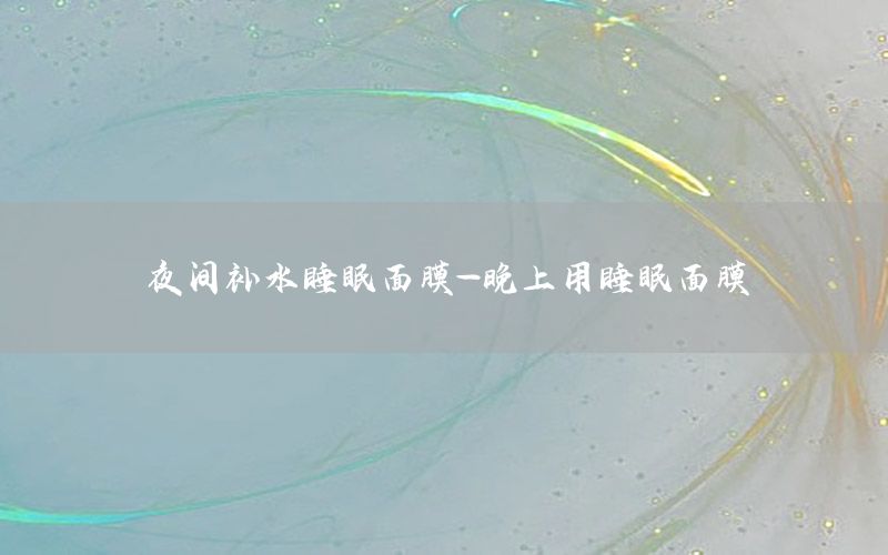 夜间补水睡眠面膜-晚上用睡眠面膜