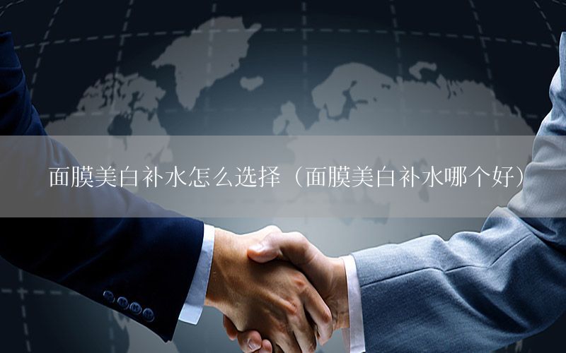 面膜美白补水怎么选择（面膜美白补水哪个好）