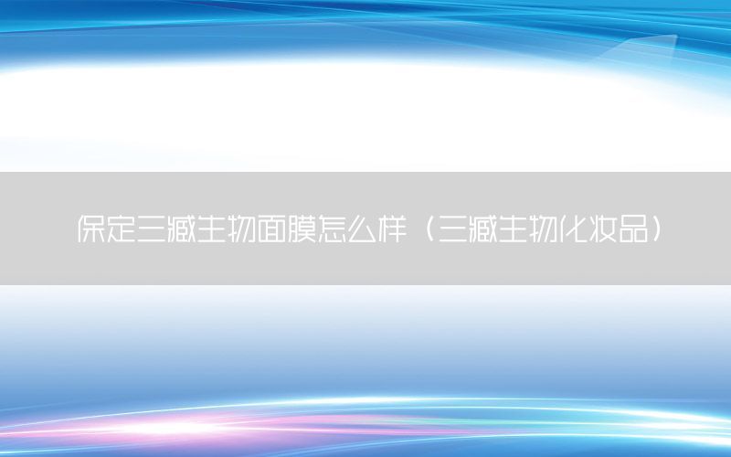 保定三臧生物面膜怎么样（三臧生物化妆品）