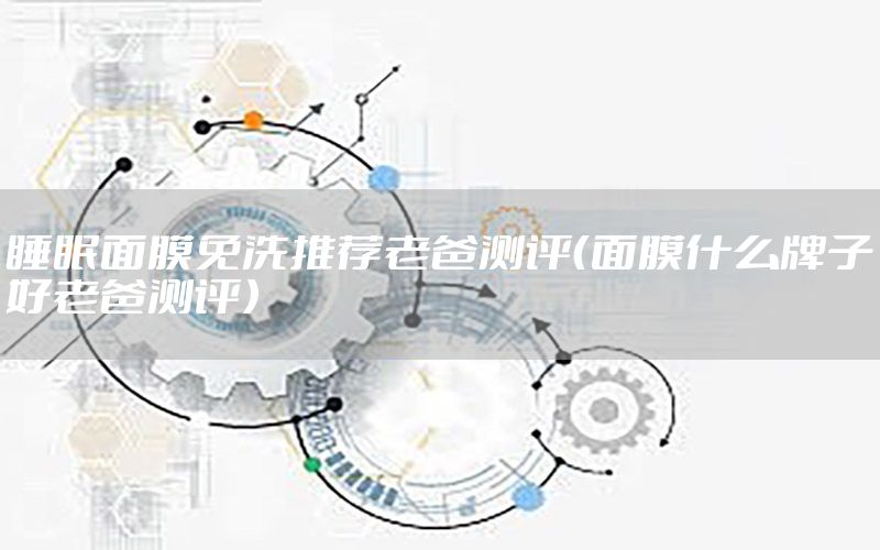 睡眠面膜免洗推荐老爸测评（面膜什么牌子好老爸测评）