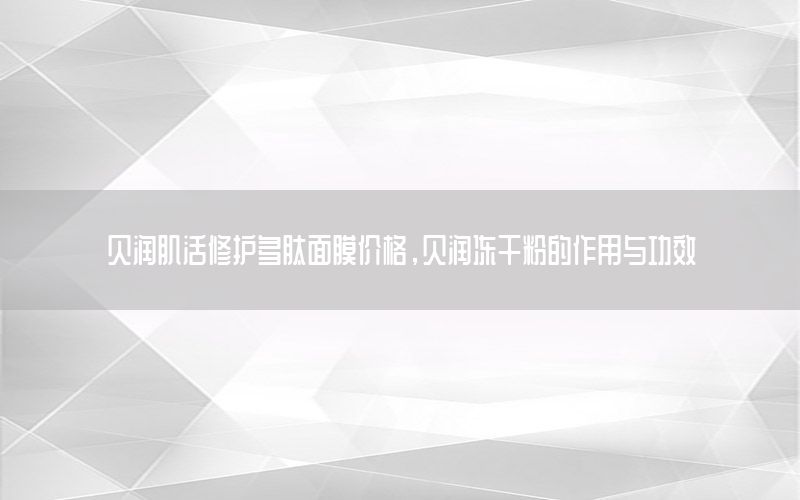 贝润肌活修护多肽面膜价格，贝润冻干粉的作用与功效