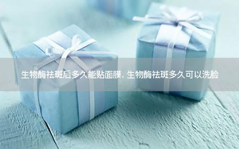 生物酶祛斑后多久能贴面膜，生物酶祛斑多久可以洗脸