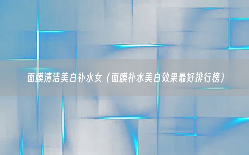 面膜清洁美白补水女（面膜补水美白效果最好排行榜）