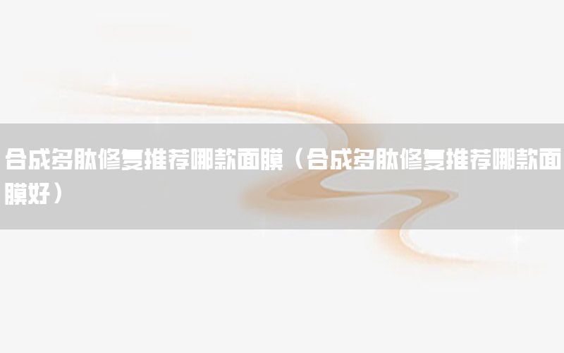 合成多肽修复推荐哪款面膜（合成多肽修复推荐哪款面膜好）