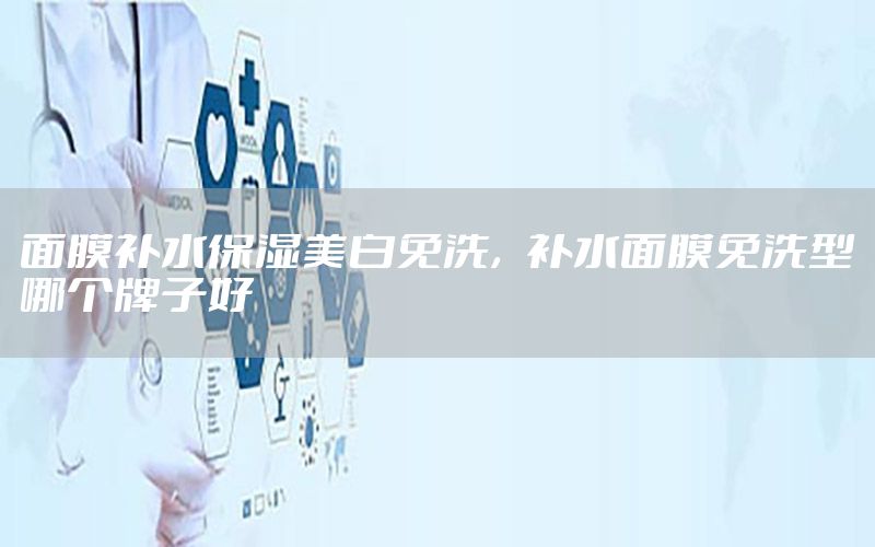 面膜补水保湿美白免洗，补水面膜免洗型哪个牌子好