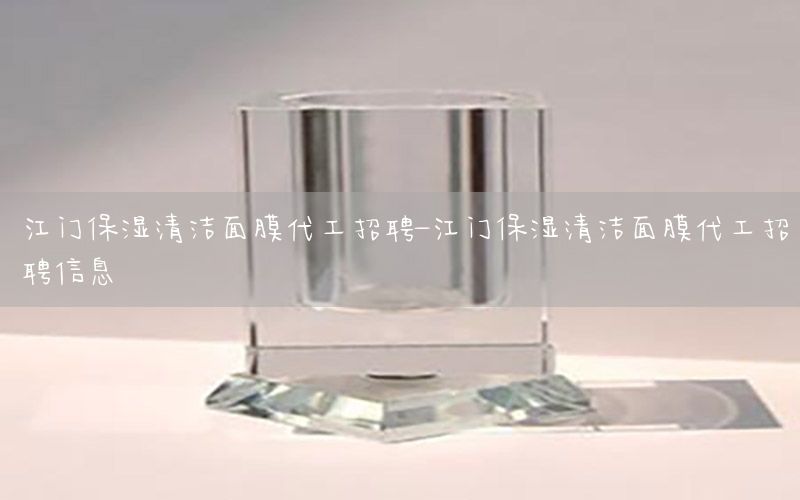 江门保湿清洁面膜代工招聘-江门保湿清洁面膜代工招聘信息