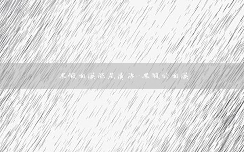 果酸面膜深层清洁-果酸的面膜