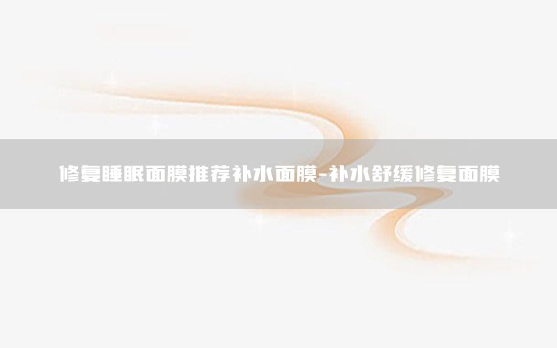 修复睡眠面膜推荐补水面膜-补水舒缓修复面膜