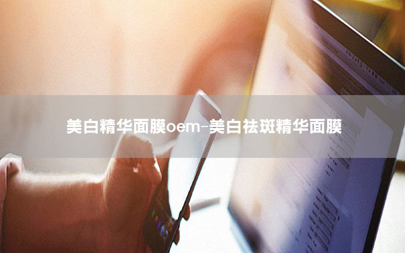 美白精华面膜oem-美白祛斑精华面膜