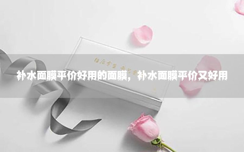 补水面膜平价好用的面膜，补水面膜平价又好用