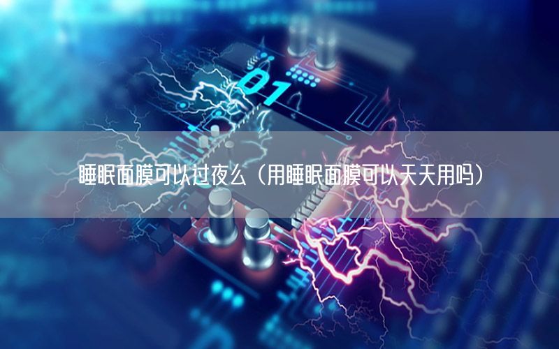 睡眠面膜可以过夜么（用睡眠面膜可以天天用吗）