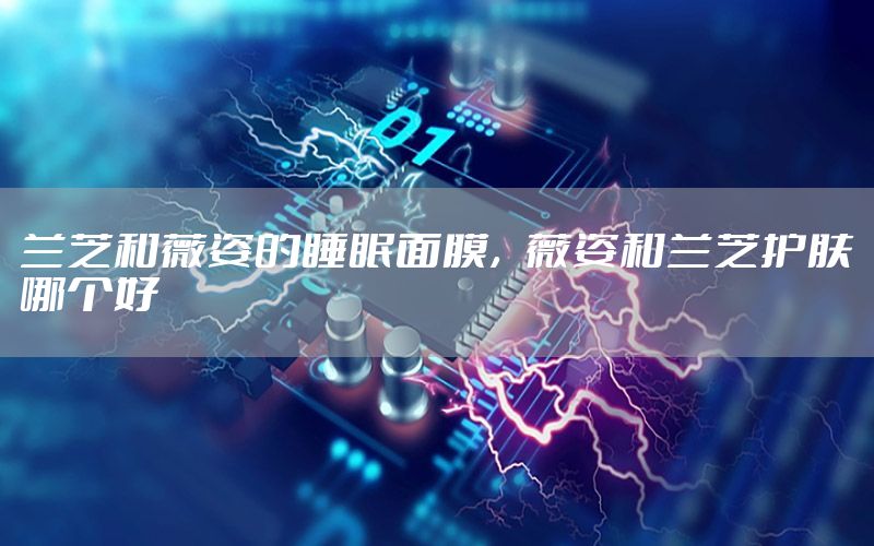 兰芝和薇姿的睡眠面膜，薇姿和兰芝护肤哪个好