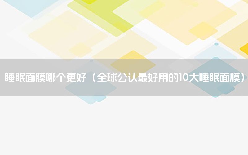 睡眠面膜哪个更好（全球公认最好用的10大睡眠面膜）