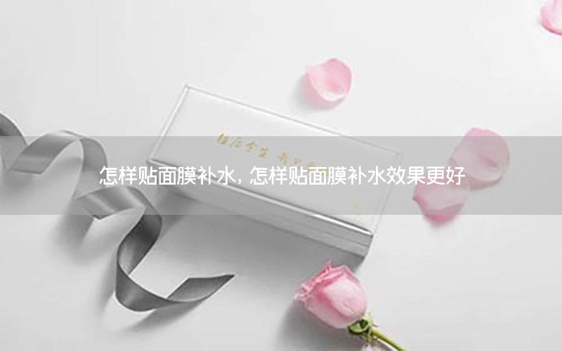怎样贴面膜补水，怎样贴面膜补水效果更好
